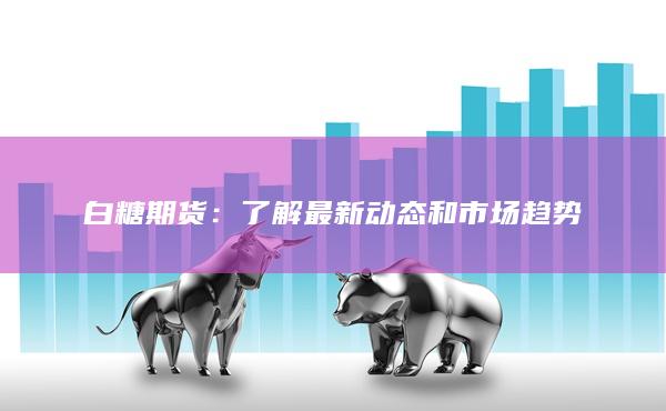 白糖期货：了解最新动态和市场趋势