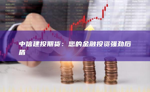 中信建投期货：您的金融投资强劲后盾