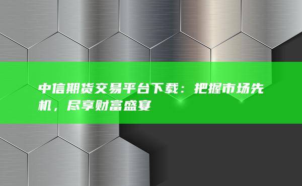 中信期货交易平台下载：把握市场先机，尽享财富盛宴