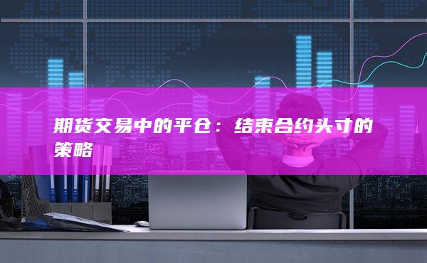 期货交易中的平仓：结束合约头寸的策略