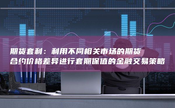 期货套利：利用不同相关市场的期货合约价格差异进行套期保值