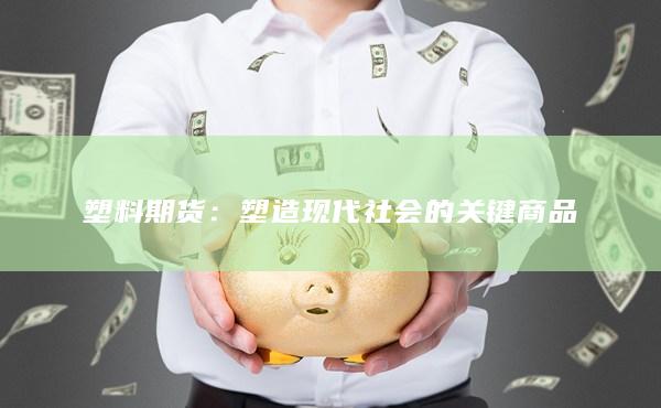 塑料期货：塑造现代社会的关键商品